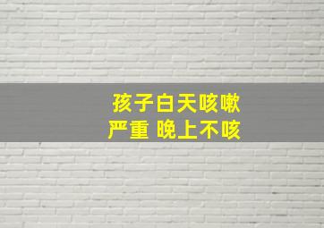 孩子白天咳嗽严重 晚上不咳